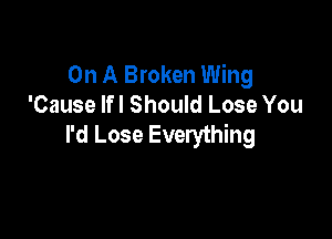 On A Broken Wing
'Cause lfl Should Lose You

I'd Lose Everything