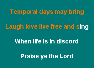 Temporal days may bring
Laugh love live free and sing
When life is in discord

Praise ye the Lord