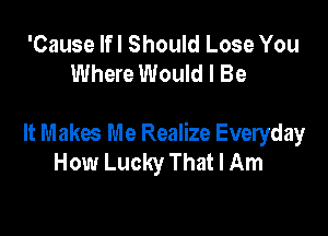 'Cause lfl Should Lose You
Where Would I Be

It Makes Me Realize Everyday
How Lucky That I Am