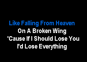 Like Falling From Heaven
On A Broken Wing

'Cause Ifl Should Lose You
I'd Lose Everything