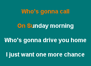 Who's gonna call

On Sunday morning

Who's gonna drive you home

ljust want one more chance