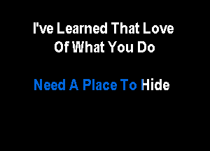 I've Learned That Love
Of What You Do

Need A Place To Hide