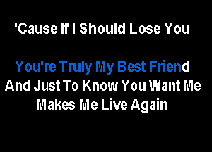 'Cause lfl Should Lose You

You're Truly My Best Friend

And Just To Know You Want Me
Makes Me Live Again