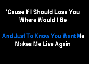 'Cause lfl Should Lose You
Where Would I Be

And Just To Know You Want Me
Makes Me Live Again