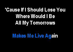 'Cause lfl Should Lose You
Where Would I Be
All My Tomorrows

Makes Me Live Again