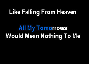 Like Falling From Heaven

All My Tomorrows
Would Mean Nothing To Me