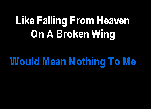 Like Falling From Heaven
On A Broken Wing

Would Mean Nothing To Me