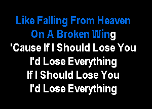 Like Falling From Heaven
On A Broken Wing
'Cause lfl Should Lose You

I'd Lose Everything
lfl Should Lose You
I'd Lose Everything
