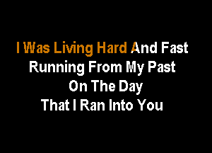 I Was Living Hard And Fast
Running From My Past

On The Day
That I Ran Into You