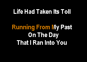 Life Had Taken lb Toll

Running From My Past

On The Day
That I Ran Into You