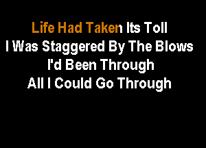 Life Had Taken lb Toll
I Was Staggered By The Blows
I'd Been Through

All I Could Go Through