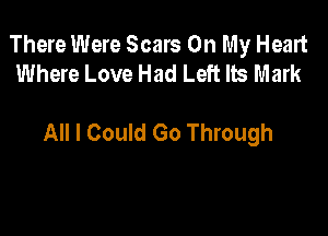 There Were Scars On My Heart
Where Love Had Left Its Mark

All I Could Go Through