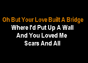 0h But Your Love BuiltA Bridge
Where I'd Put Up A Wall

And You Loved Me
Scars And All
