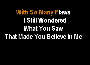 With So Many Flaws
I Still Wondered
What You Saw

That Made You Believe In Me