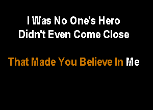 lWas No One's Hero
Didn't Even Come Close

That Made You Believe In Me