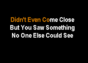 Didn't Even Come Close
But You Saw Something

No One Else Could See