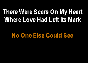 There Were Scars On My Heart
Where Love Had Left Its Mark

No One Else Could See