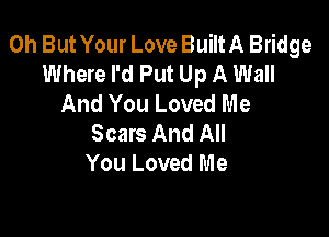 0h But Your Love BuiltA Bridge
Where I'd Put Up A Wall
And You Loved Me

Scars And All
You Loved Me