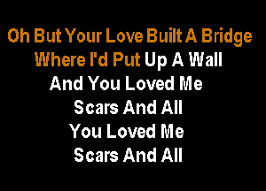 0h But Your Love BuiltA Bridge
Where I'd Put Up A Wall
And You Loved Me

Scars And All
You Loved Me
Scars And All