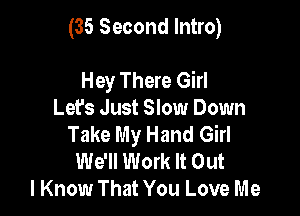 (35 Second Intro)

Hey There Girl
Lefs Just Slow Down
Take My Hand Girl
We'll Work It Out
I Know That You Love Me