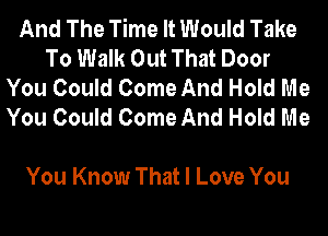 And The Time It Would Take
To Walk Out That Door
You Could Come And Hold Me
You Could Come And Hold Me

You Know That I Love You