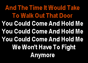 And The Time It Would Take
To Walk Out That Door
You Could Come And Hold Me
You Could Come And Hold Me
You Could Come And Hold Me
We Won't Have To Fight
Anymore