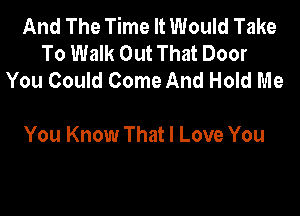 And The Time It Would Take
To Walk Out That Door
You Could Come And Hold Me

You Know That I Love You