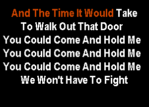 And The Time It Would Take
To Walk Out That Door
You Could Come And Hold Me
You Could Come And Hold Me
You Could Come And Hold Me
We Won't Have To Fight