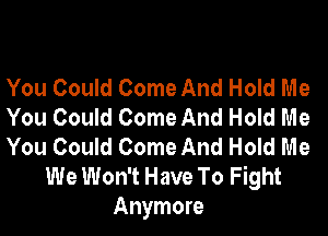 You Could Come And Hold Me
You Could Come And Hold Me

You Could Come And Hold Me
We Won't Have To Fight
Anymore