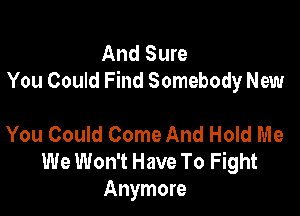 And Sure
You Could Find Somebody New

You Could Come And Hold Me
We Won't Have To Fight
Anymore