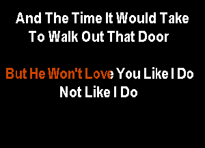 And The Time It Would Take
To Walk Out That Door

But He Won't Love You Likel Do

Not Like I Do