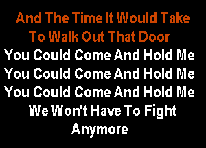 And The Time It Would Take
To Walk Out That Door
You Could Come And Hold Me
You Could Come And Hold Me
You Could Come And Hold Me
We Won't Have To Fight
Anymore