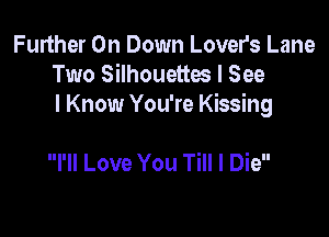 Further On Down Lovers Lane
Two Silhouetm I See
I Know You're Kissing

I'll Love You Till I Die
