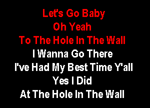 Let's Go Baby
Oh Yeah
To The Hole In The Wall
I Wanna Go There

I've Had My Best Time Y'all
Yes I Did
At The Hole In The Wall