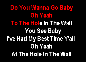 Do You Wanna Go Baby
Oh Yeah
To The Hole In The Wall

You See Baby
I've Had My Best Time Y'all
Oh Yeah
At The Hole In The Wall