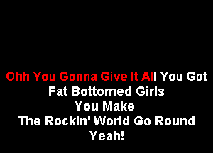 Ohh You Gonna Give It All You Got

Fat Bottomed Girls
You Make
The Rockin' World Go Round
Yeah!