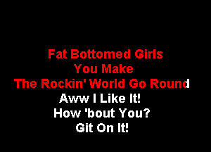 Fat Bottomed Girls
You Make

The Rockin' World Go Round
Aw I Like It!
How 'bout You?
Git On It!