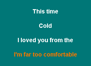This time

Cold

I loved you from the

I'm far too comfortable