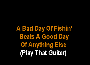 A Bad Day Of Fishin'

Beats A Good Day
Of Anything Else
(Play That Guitar)