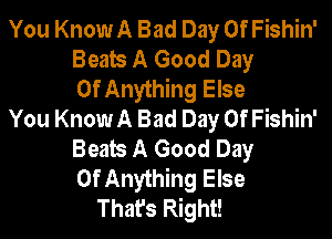 You KnowA Bad Day Of Fishin'
Beats A Good Day
Of Anything Else
You KnowA Bad Day Of Fishin'
Beats A Good Day
Of Anything Else
That's Right!