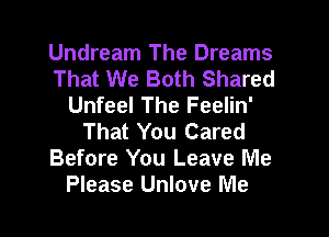 Undream The Dreams
That We Both Shared
Unfeel The Feelin'
That You Cared
Before You Leave Me
Please Unlove Me