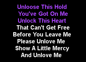 Unloose This Hold
You've Got On Me
Unlock This Heart
That Can't Get Free
Before You Leave Me
Please Unlove Me
Show A Little Mercy
And Unlove Me