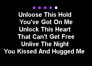 00000

Unloose This Hold
You've Got On Me
Unlock This Heart

That Can't Get Free
Unlive The Night
You Kissed And Hugged Me