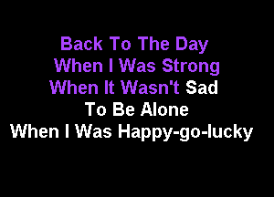 Back To The Day
When I Was Strong
When It Wasn't Sad

To Be Alone
When I Was Happy-go-lucky