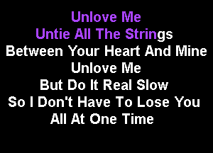 Unlove Me
Untie All The Strings
Between Your Heart And Mine
Unlove Me

But Do It Real Slow
So I Don't Have To Lose You
All At One Time