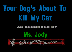 Vour Dog's About To
Kill My cat

A8 RECORDED DY