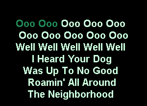 000 000 000 000 000
000 000 000 000 000
Well Well Well Well Well
I Heard Your Dog
Was Up To No Good
Roamin' All Around
The Neighborhood