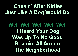 Chasin' After Kitties
Just Like A Dog Would Do

Well Well Well Well Well
I Heard Your Dog
Was Up To No Good

Roamin' All Around
The Neighborhood