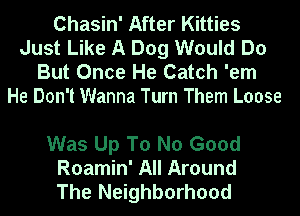 Chasin' After Kitties
Just Like A Dog Would Do
But Once He Catch 'em
He Don't Wanna Turn Them Loose

Was Up T0 No Good
Roamin' All Around
The Neighborhood