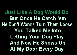 Just Like A Dog Would Do
But Once He Catch 'em
He Don't Wanna Turn Them Loose
You Talked Me Into
Letting Your Dog Play
And Now He Shows Up
At My Door Every Day